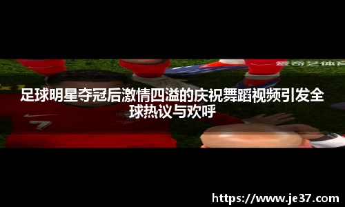 足球明星夺冠后激情四溢的庆祝舞蹈视频引发全球热议与欢呼