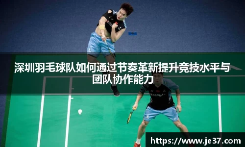深圳羽毛球队如何通过节奏革新提升竞技水平与团队协作能力