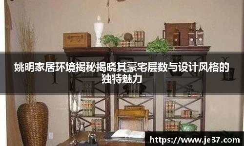 姚明家居环境揭秘揭晓其豪宅层数与设计风格的独特魅力