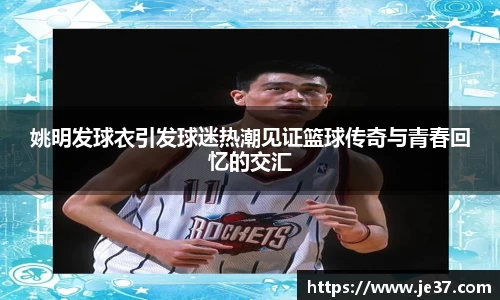 姚明发球衣引发球迷热潮见证篮球传奇与青春回忆的交汇