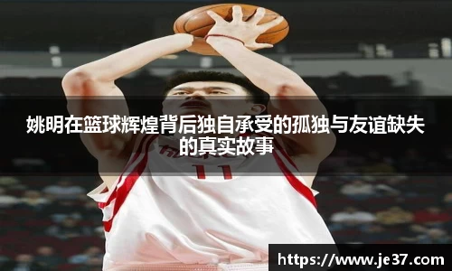 姚明在篮球辉煌背后独自承受的孤独与友谊缺失的真实故事