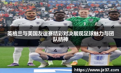 英格兰与美国友谊赛精彩对决展现足球魅力与团队精神